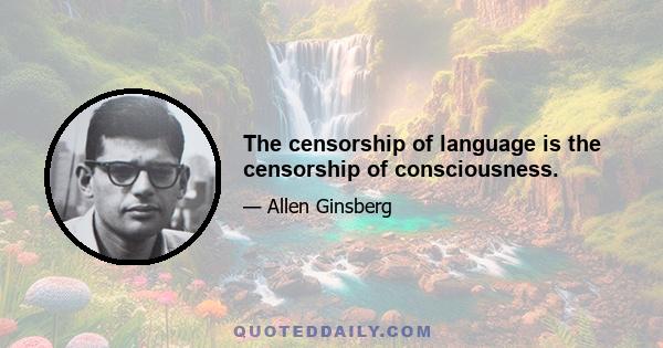 The censorship of language is the censorship of consciousness.