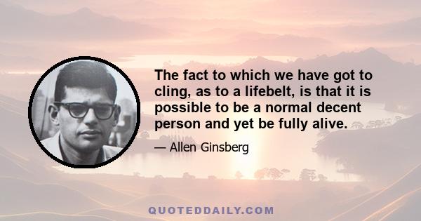 The fact to which we have got to cling, as to a lifebelt, is that it is possible to be a normal decent person and yet be fully alive.