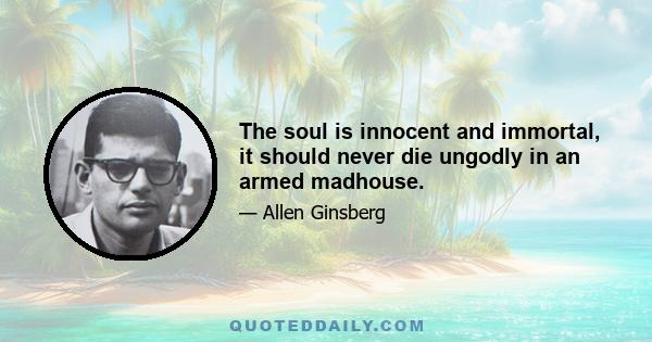 The soul is innocent and immortal, it should never die ungodly in an armed madhouse.