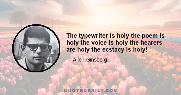 The typewriter is holy the poem is holy the voice is holy the hearers are holy the ecstacy is holy!