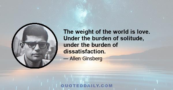 The weight of the world is love. Under the burden of solitude, under the burden of dissatisfaction.