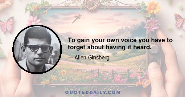 To gain your own voice you have to forget about having it heard.