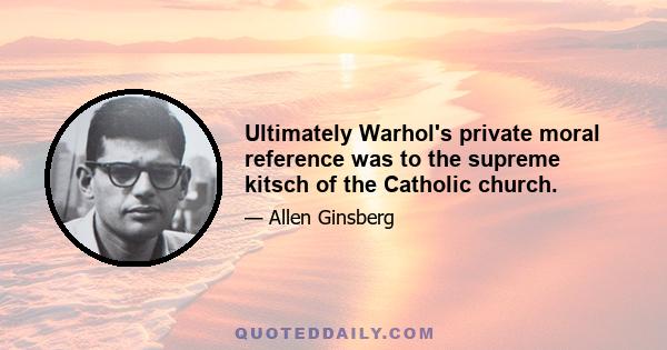 Ultimately Warhol's private moral reference was to the supreme kitsch of the Catholic church.