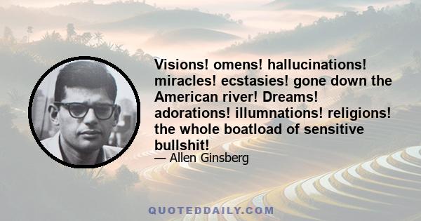 Visions! omens! hallucinations! miracles! ecstasies! gone down the American river! Dreams! adorations! illumnations! religions! the whole boatload of sensitive bullshit!