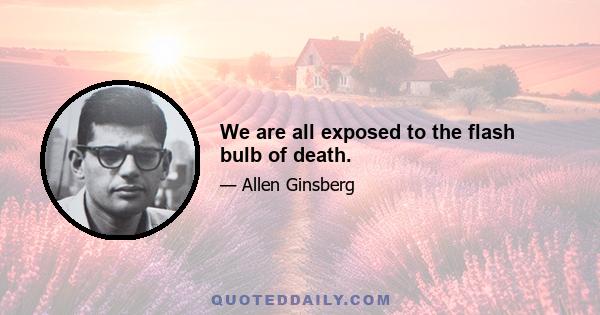 We are all exposed to the flash bulb of death.