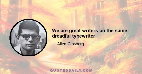 We are great writers on the same dreadful typewriter