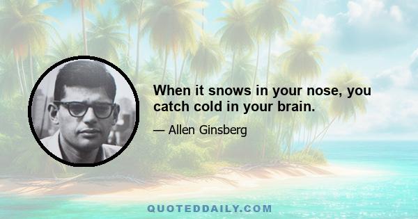 When it snows in your nose, you catch cold in your brain.