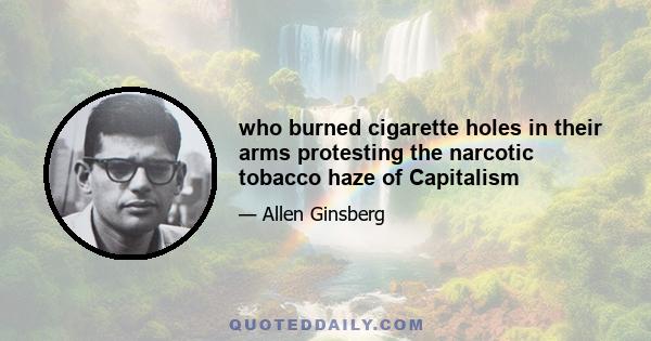 who burned cigarette holes in their arms protesting the narcotic tobacco haze of Capitalism