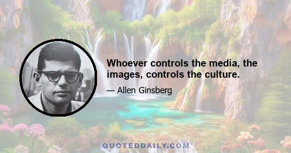 Whoever controls the media, the images, controls the culture.