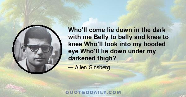 Who’ll come lie down in the dark with me Belly to belly and knee to knee Who’ll look into my hooded eye Who’ll lie down under my darkened thigh?