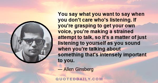 You say what you want to say when you don't care who's listening. If you're grasping to get your own voice, you're making a strained attempt to talk, so it's a matter of just listening to yourself as you sound when