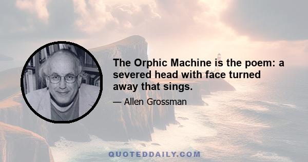 The Orphic Machine is the poem: a severed head with face turned away that sings.