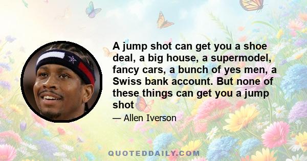 A jump shot can get you a shoe deal, a big house, a supermodel, fancy cars, a bunch of yes men, a Swiss bank account. But none of these things can get you a jump shot