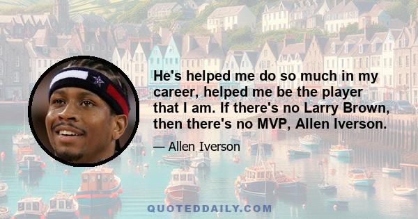 He's helped me do so much in my career, helped me be the player that I am. If there's no Larry Brown, then there's no MVP, Allen Iverson.