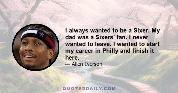 I always wanted to be a Sixer. My dad was a Sixers' fan. I never wanted to leave. I wanted to start my career in Philly and finish it here.