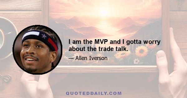 I am the MVP and I gotta worry about the trade talk.