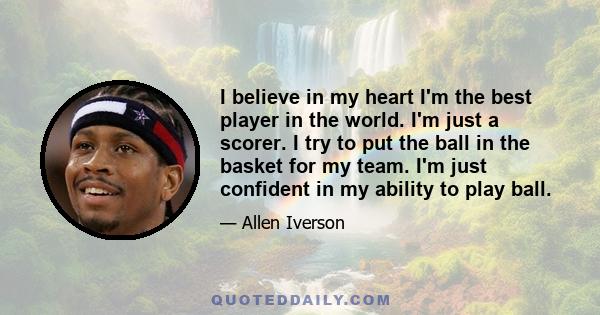 I believe in my heart I'm the best player in the world. I'm just a scorer. I try to put the ball in the basket for my team. I'm just confident in my ability to play ball.