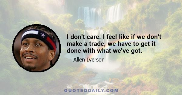 I don't care. I feel like if we don't make a trade, we have to get it done with what we've got.