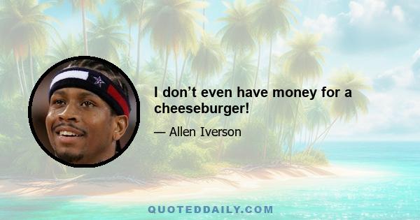 I don’t even have money for a cheeseburger!