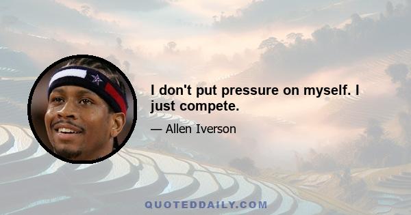 I don't put pressure on myself. I just compete.