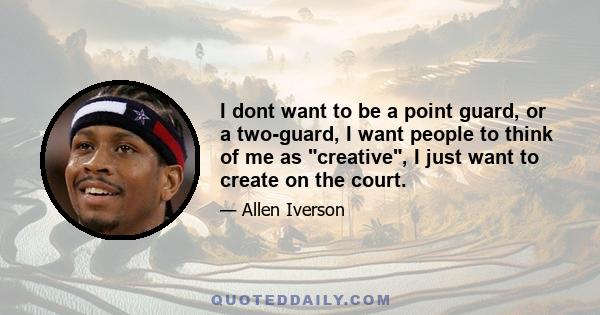 I dont want to be a point guard, or a two-guard, I want people to think of me as creative, I just want to create on the court.