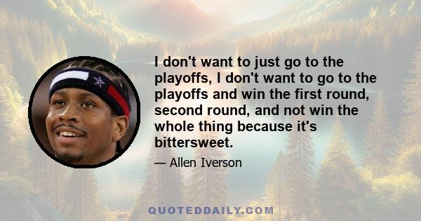 I don't want to just go to the playoffs, I don't want to go to the playoffs and win the first round, second round, and not win the whole thing because it's bittersweet.