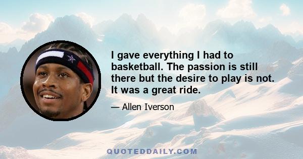 I gave everything I had to basketball. The passion is still there but the desire to play is not. It was a great ride.