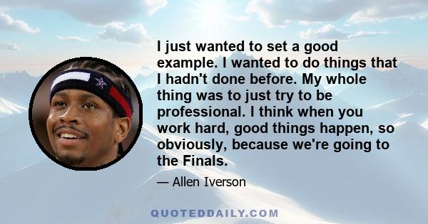 I just wanted to set a good example. I wanted to do things that I hadn't done before. My whole thing was to just try to be professional. I think when you work hard, good things happen, so obviously, because we're going