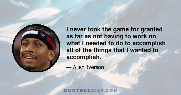 I never took the game for granted as far as not having to work on what I needed to do to accomplish all of the things that I wanted to accomplish.