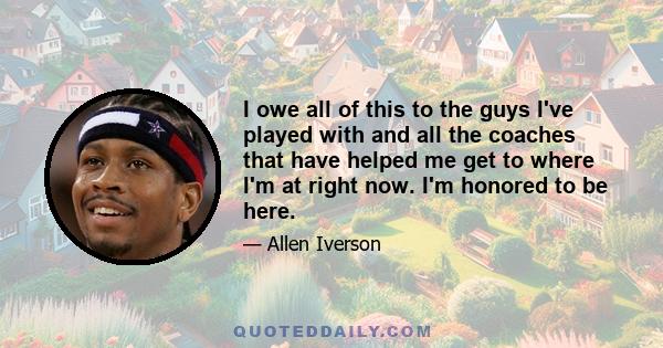 I owe all of this to the guys I've played with and all the coaches that have helped me get to where I'm at right now. I'm honored to be here.