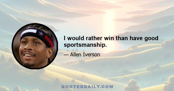 I would rather win than have good sportsmanship.