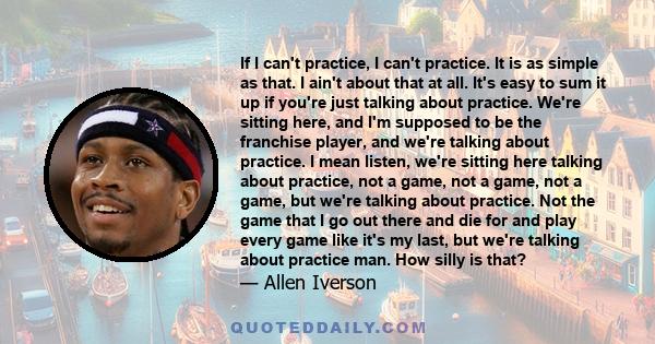 If I can't practice, I can't practice. It is as simple as that. I ain't about that at all. It's easy to sum it up if you're just talking about practice. We're sitting here, and I'm supposed to be the franchise player,