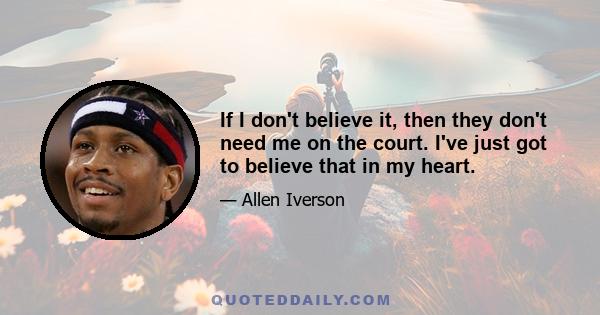 If I don't believe it, then they don't need me on the court. I've just got to believe that in my heart.