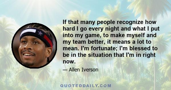 If that many people recognize how hard I go every night and what I put into my game, to make myself and my team better, it means a lot to mean. I'm fortunate; I'm blessed to be in the situation that I'm in right now.