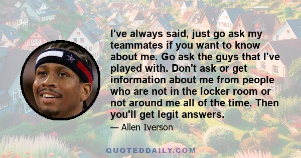 I've always said, just go ask my teammates if you want to know about me. Go ask the guys that I've played with. Don't ask or get information about me from people who are not in the locker room or not around me all of