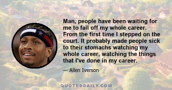 Man, people have been waiting for me to fall off my whole career. From the first time I stepped on the court. It probably made people sick to their stomachs watching my whole career, watching the things that I've done