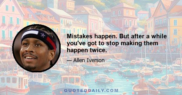 Mistakes happen. But after a while you've got to stop making them happen twice.