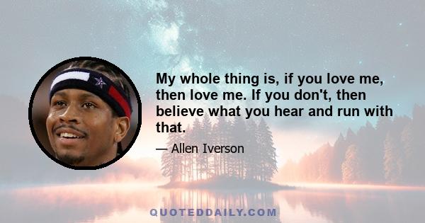 My whole thing is, if you love me, then love me. If you don't, then believe what you hear and run with that.