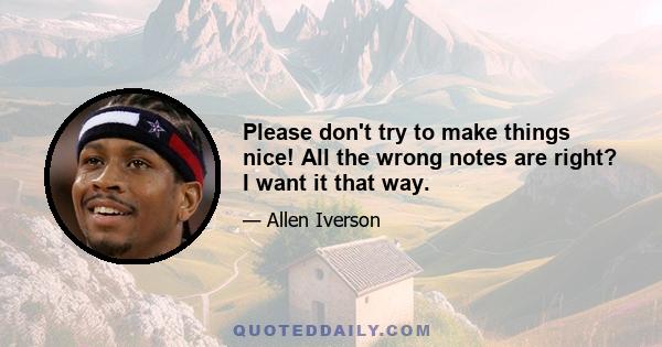 Please don't try to make things nice! All the wrong notes are right? I want it that way.