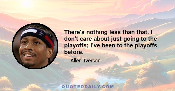 There's nothing less than that. I don't care about just going to the playoffs; I've been to the playoffs before.