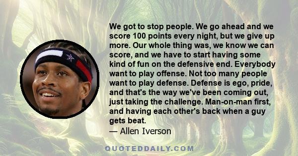 We got to stop people. We go ahead and we score 100 points every night, but we give up more. Our whole thing was, we know we can score, and we have to start having some kind of fun on the defensive end. Everybody want