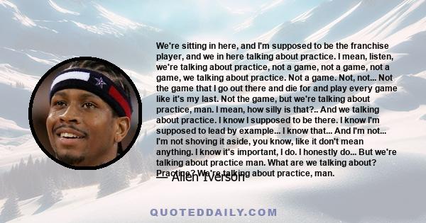 We're sitting in here, and I'm supposed to be the franchise player, and we in here talking about practice. I mean, listen, we're talking about practice, not a game, not a game, not a game, we talking about practice. Not 