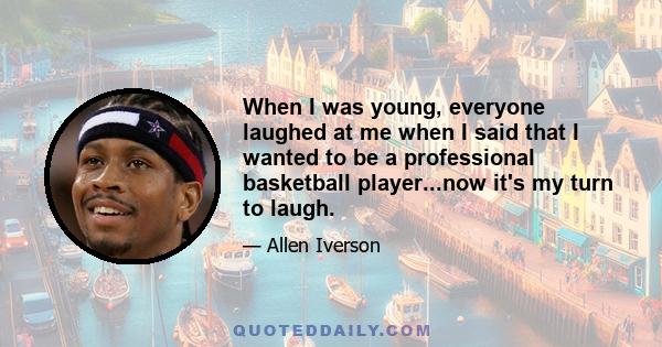 When I was young, everyone laughed at me when I said that I wanted to be a professional basketball player...now it's my turn to laugh.