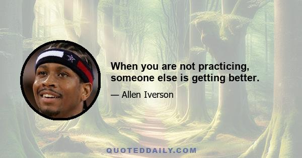 When you are not practicing, someone else is getting better.