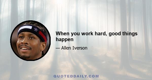 When you work hard, good things happen