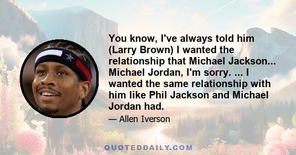 You know, I've always told him (Larry Brown) I wanted the relationship that Michael Jackson... Michael Jordan, I'm sorry. ... I wanted the same relationship with him like Phil Jackson and Michael Jordan had.