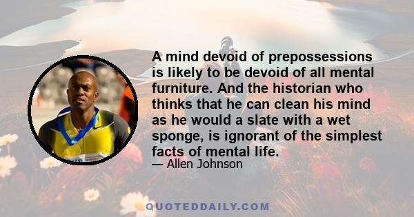 A mind devoid of prepossessions is likely to be devoid of all mental furniture. And the historian who thinks that he can clean his mind as he would a slate with a wet sponge, is ignorant of the simplest facts of mental