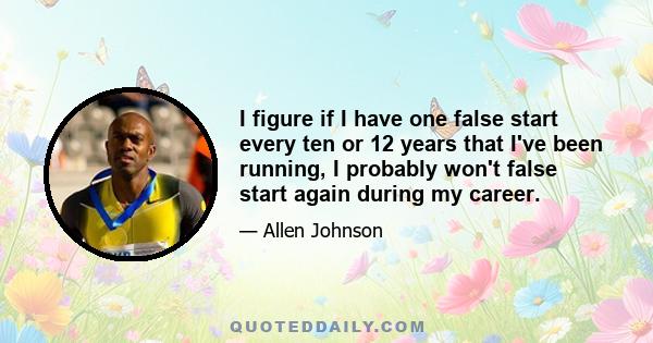 I figure if I have one false start every ten or 12 years that I've been running, I probably won't false start again during my career.