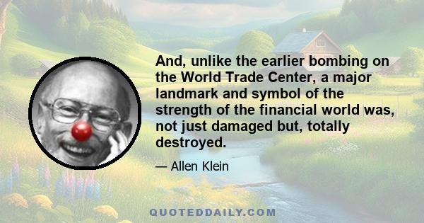 And, unlike the earlier bombing on the World Trade Center, a major landmark and symbol of the strength of the financial world was, not just damaged but, totally destroyed.