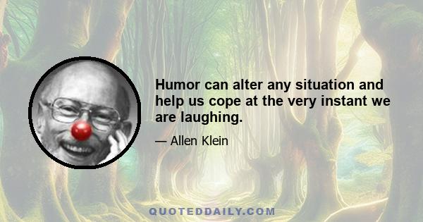 Humor can alter any situation and help us cope at the very instant we are laughing.